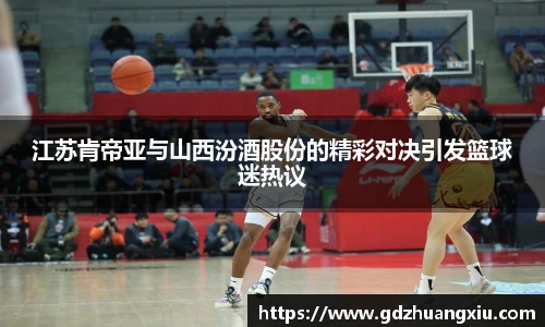 江苏肯帝亚与山西汾酒股份的精彩对决引发篮球迷热议